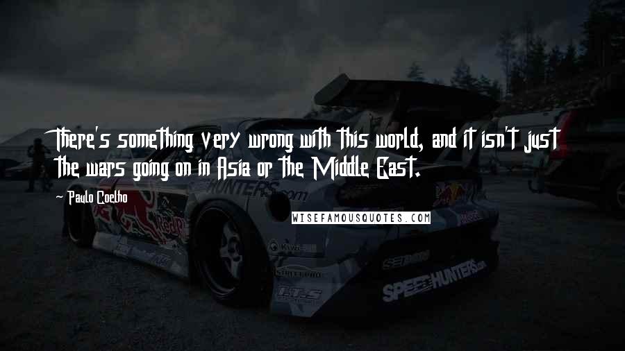 Paulo Coelho Quotes: There's something very wrong with this world, and it isn't just the wars going on in Asia or the Middle East.