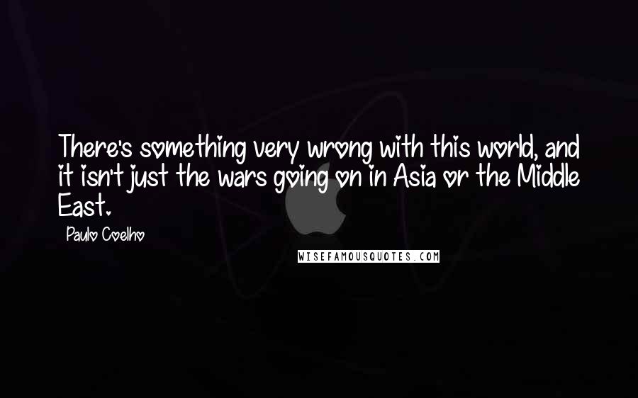 Paulo Coelho Quotes: There's something very wrong with this world, and it isn't just the wars going on in Asia or the Middle East.