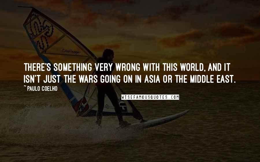 Paulo Coelho Quotes: There's something very wrong with this world, and it isn't just the wars going on in Asia or the Middle East.