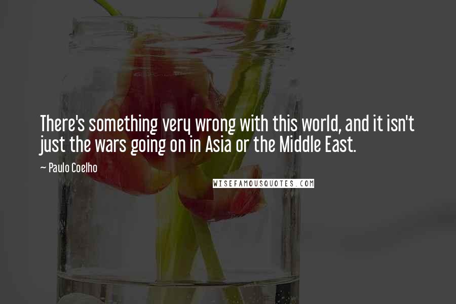 Paulo Coelho Quotes: There's something very wrong with this world, and it isn't just the wars going on in Asia or the Middle East.