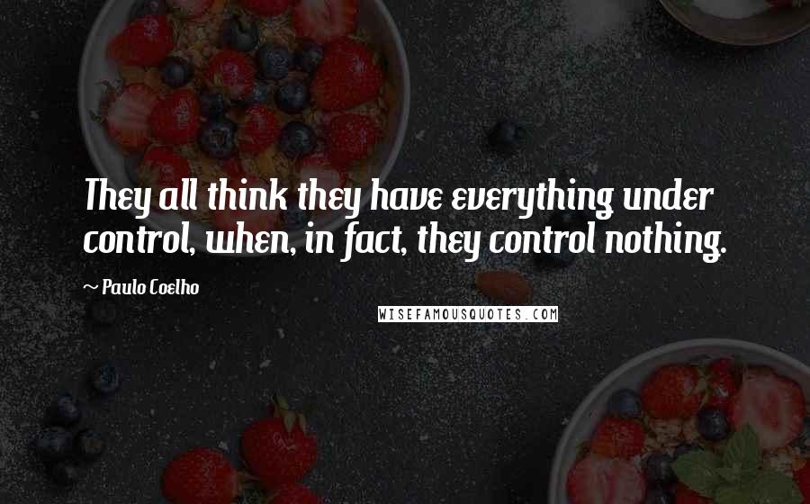 Paulo Coelho Quotes: They all think they have everything under control, when, in fact, they control nothing.