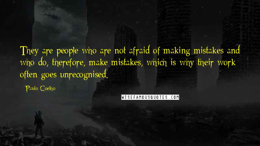 Paulo Coelho Quotes: They are people who are not afraid of making mistakes and who do, therefore, make mistakes, which is why their work often goes unrecognised.