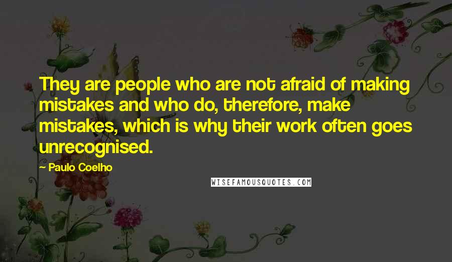 Paulo Coelho Quotes: They are people who are not afraid of making mistakes and who do, therefore, make mistakes, which is why their work often goes unrecognised.