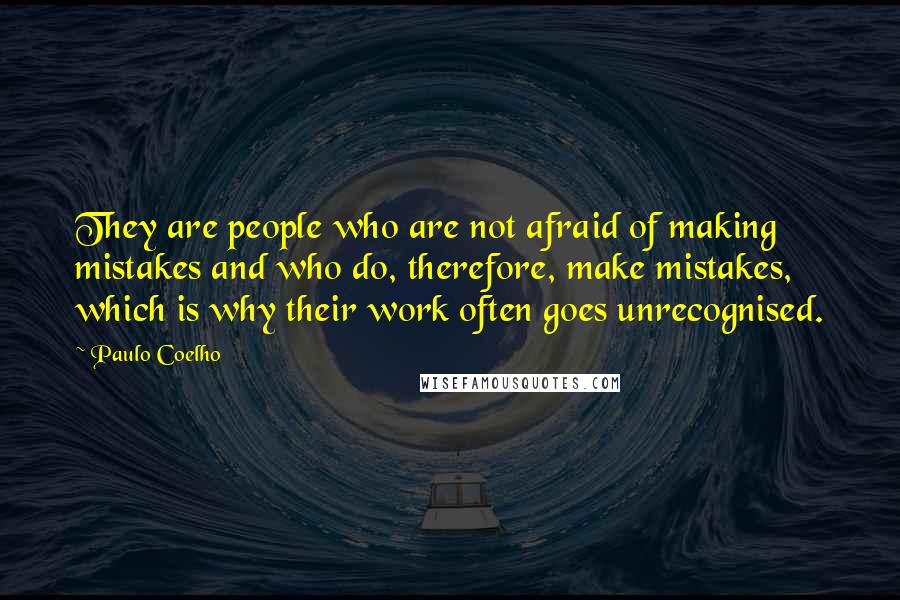 Paulo Coelho Quotes: They are people who are not afraid of making mistakes and who do, therefore, make mistakes, which is why their work often goes unrecognised.