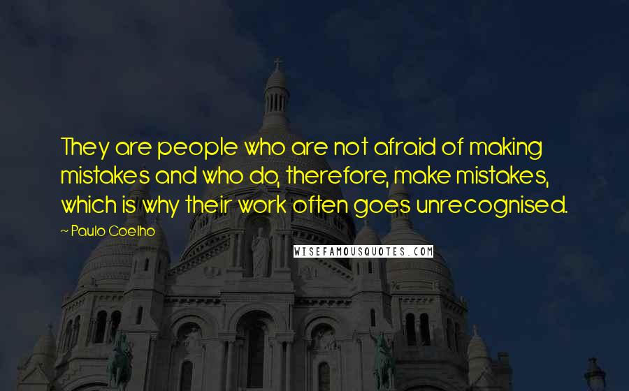 Paulo Coelho Quotes: They are people who are not afraid of making mistakes and who do, therefore, make mistakes, which is why their work often goes unrecognised.