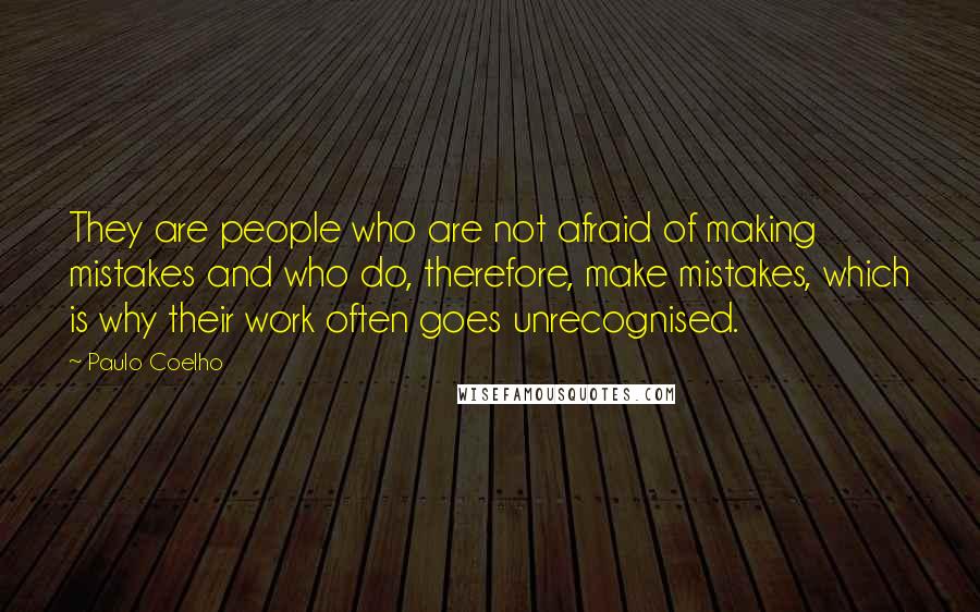 Paulo Coelho Quotes: They are people who are not afraid of making mistakes and who do, therefore, make mistakes, which is why their work often goes unrecognised.