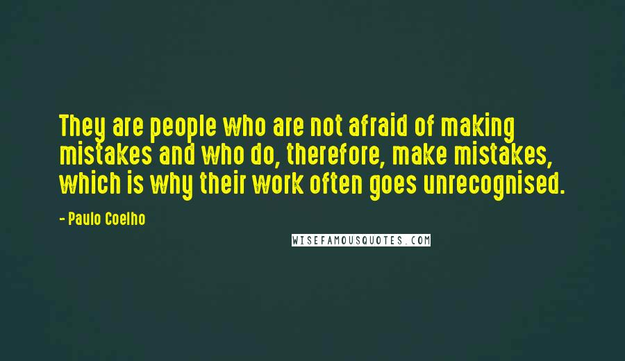 Paulo Coelho Quotes: They are people who are not afraid of making mistakes and who do, therefore, make mistakes, which is why their work often goes unrecognised.