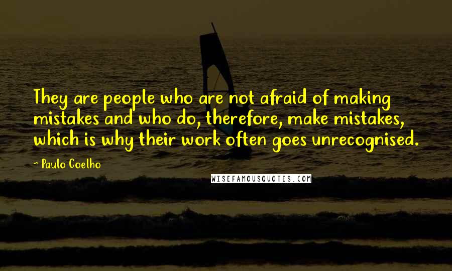 Paulo Coelho Quotes: They are people who are not afraid of making mistakes and who do, therefore, make mistakes, which is why their work often goes unrecognised.