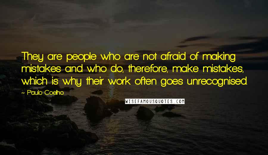 Paulo Coelho Quotes: They are people who are not afraid of making mistakes and who do, therefore, make mistakes, which is why their work often goes unrecognised.