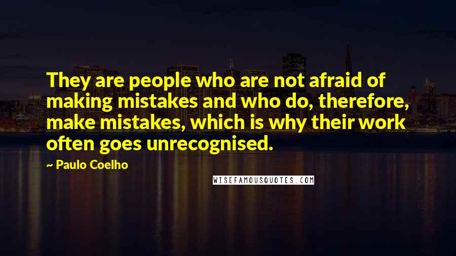 Paulo Coelho Quotes: They are people who are not afraid of making mistakes and who do, therefore, make mistakes, which is why their work often goes unrecognised.