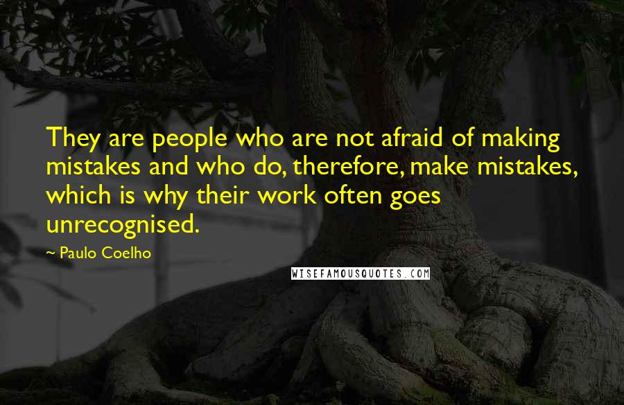 Paulo Coelho Quotes: They are people who are not afraid of making mistakes and who do, therefore, make mistakes, which is why their work often goes unrecognised.