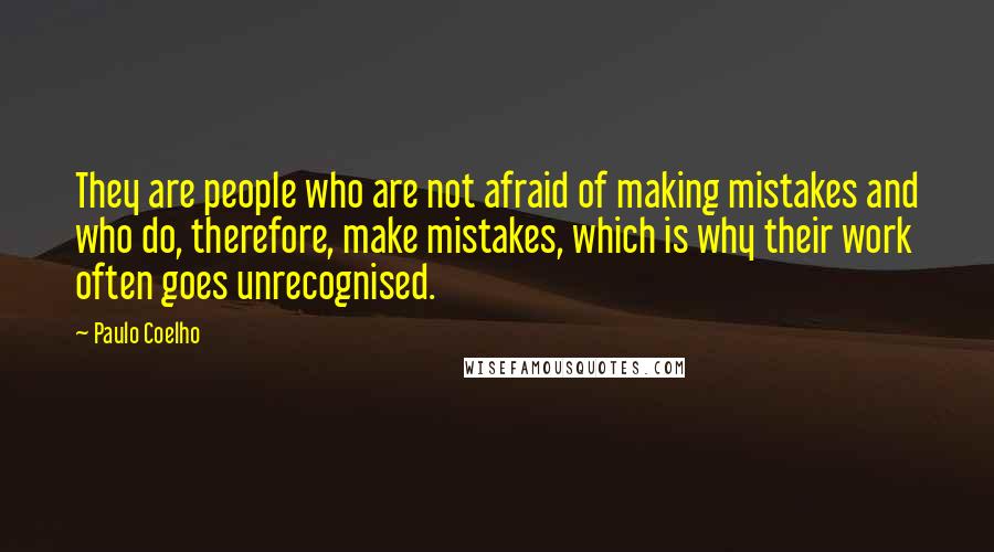 Paulo Coelho Quotes: They are people who are not afraid of making mistakes and who do, therefore, make mistakes, which is why their work often goes unrecognised.