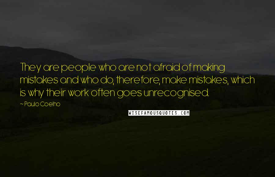 Paulo Coelho Quotes: They are people who are not afraid of making mistakes and who do, therefore, make mistakes, which is why their work often goes unrecognised.