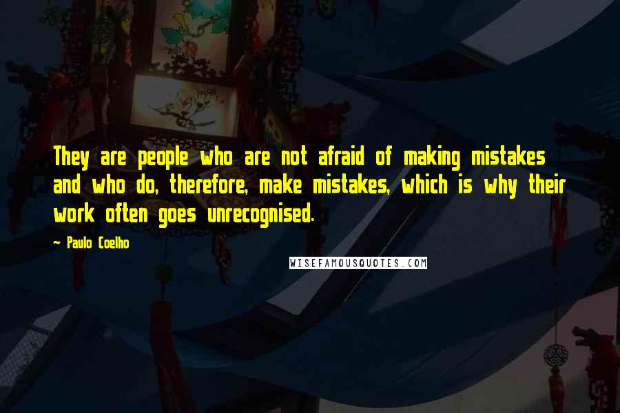 Paulo Coelho Quotes: They are people who are not afraid of making mistakes and who do, therefore, make mistakes, which is why their work often goes unrecognised.
