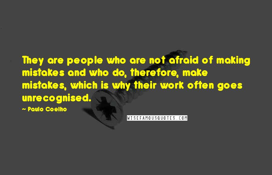 Paulo Coelho Quotes: They are people who are not afraid of making mistakes and who do, therefore, make mistakes, which is why their work often goes unrecognised.