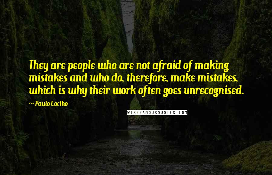 Paulo Coelho Quotes: They are people who are not afraid of making mistakes and who do, therefore, make mistakes, which is why their work often goes unrecognised.