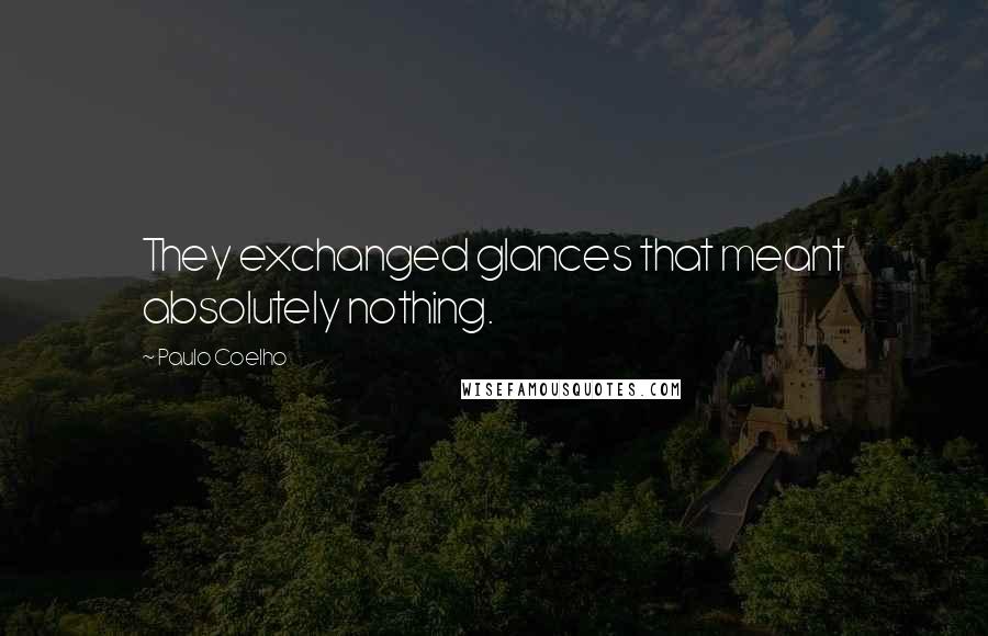 Paulo Coelho Quotes: They exchanged glances that meant absolutely nothing.