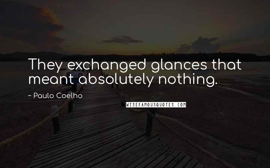 Paulo Coelho Quotes: They exchanged glances that meant absolutely nothing.