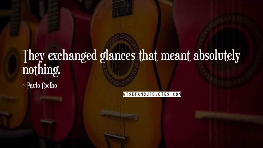 Paulo Coelho Quotes: They exchanged glances that meant absolutely nothing.