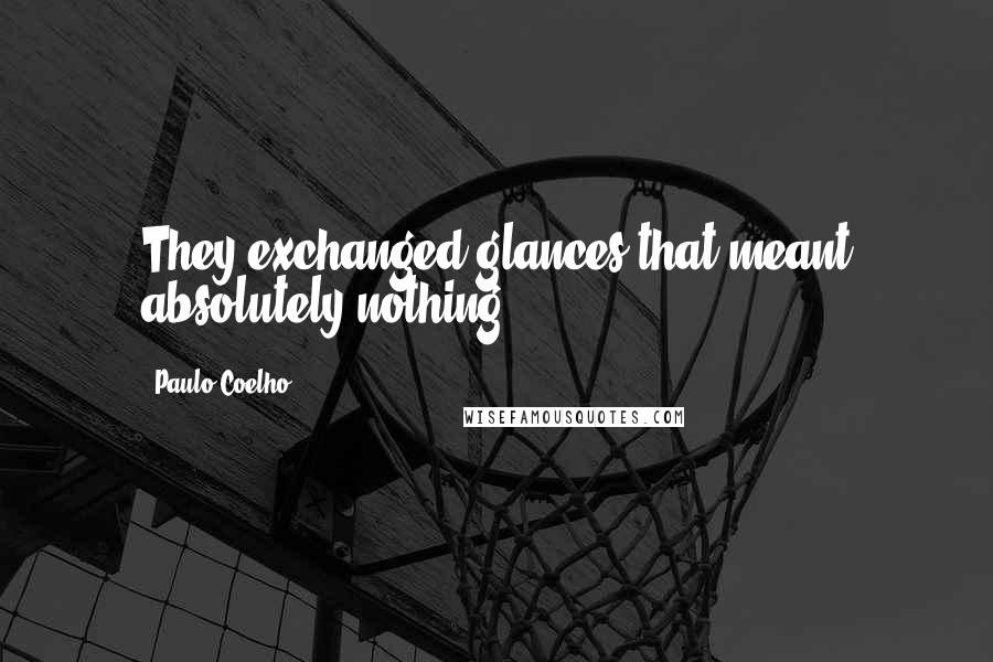 Paulo Coelho Quotes: They exchanged glances that meant absolutely nothing.