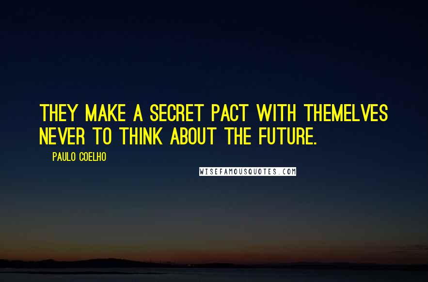 Paulo Coelho Quotes: They make a secret pact with themelves never to think about the future.