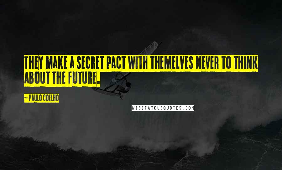 Paulo Coelho Quotes: They make a secret pact with themelves never to think about the future.