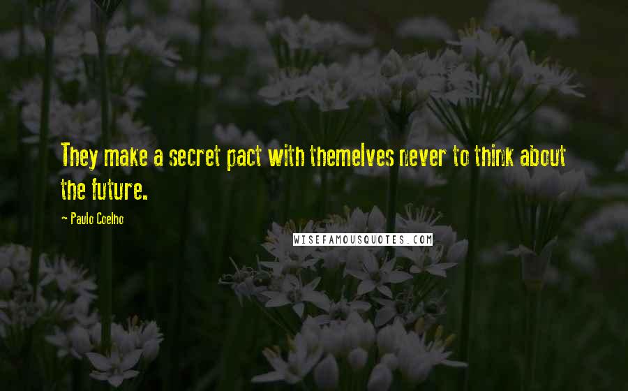 Paulo Coelho Quotes: They make a secret pact with themelves never to think about the future.