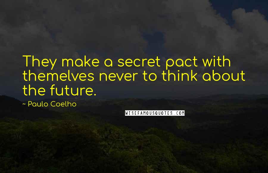 Paulo Coelho Quotes: They make a secret pact with themelves never to think about the future.