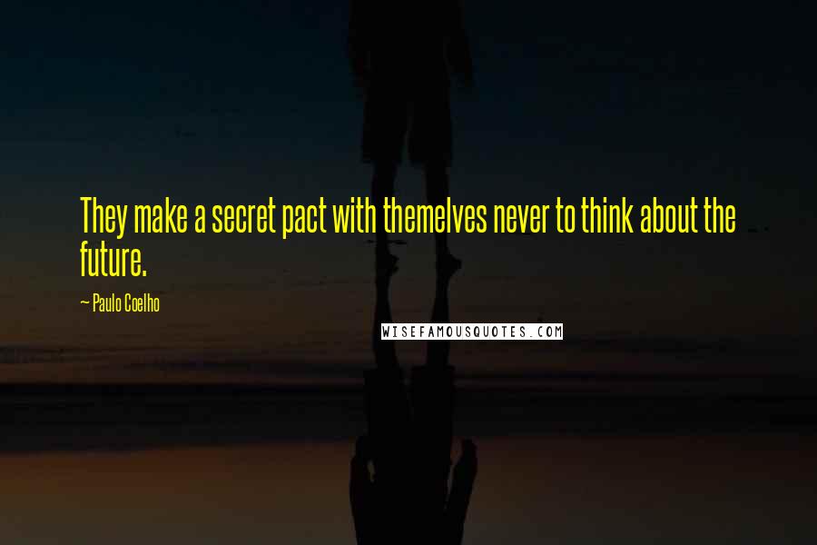 Paulo Coelho Quotes: They make a secret pact with themelves never to think about the future.