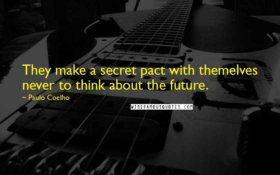 Paulo Coelho Quotes: They make a secret pact with themelves never to think about the future.