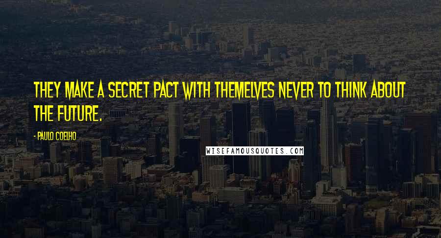 Paulo Coelho Quotes: They make a secret pact with themelves never to think about the future.