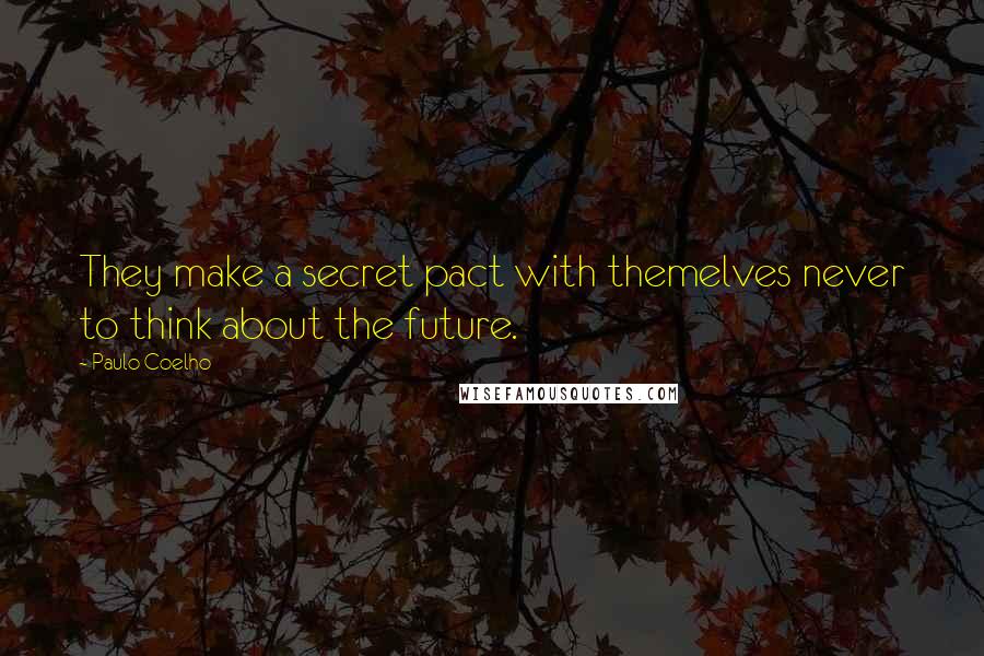 Paulo Coelho Quotes: They make a secret pact with themelves never to think about the future.