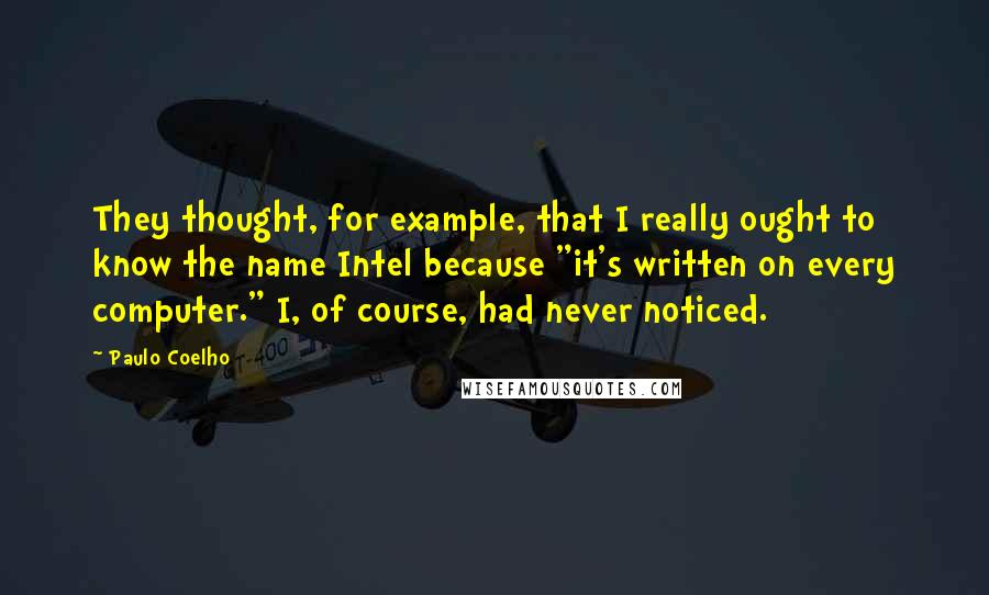 Paulo Coelho Quotes: They thought, for example, that I really ought to know the name Intel because "it's written on every computer." I, of course, had never noticed.