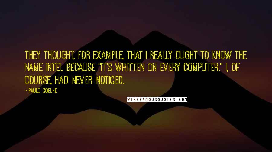 Paulo Coelho Quotes: They thought, for example, that I really ought to know the name Intel because "it's written on every computer." I, of course, had never noticed.