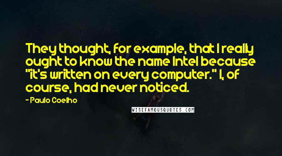 Paulo Coelho Quotes: They thought, for example, that I really ought to know the name Intel because "it's written on every computer." I, of course, had never noticed.