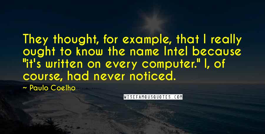 Paulo Coelho Quotes: They thought, for example, that I really ought to know the name Intel because "it's written on every computer." I, of course, had never noticed.