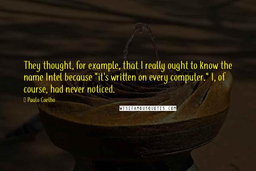 Paulo Coelho Quotes: They thought, for example, that I really ought to know the name Intel because "it's written on every computer." I, of course, had never noticed.