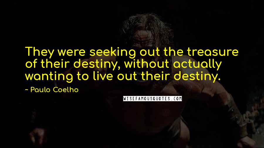 Paulo Coelho Quotes: They were seeking out the treasure of their destiny, without actually wanting to live out their destiny.