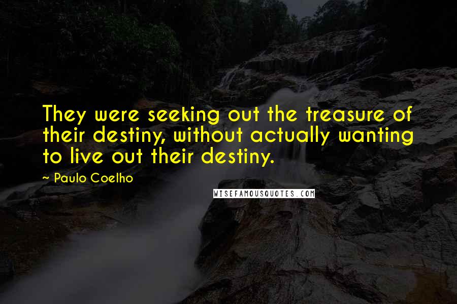 Paulo Coelho Quotes: They were seeking out the treasure of their destiny, without actually wanting to live out their destiny.