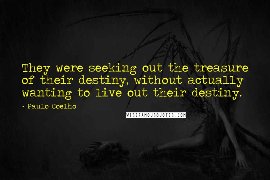 Paulo Coelho Quotes: They were seeking out the treasure of their destiny, without actually wanting to live out their destiny.