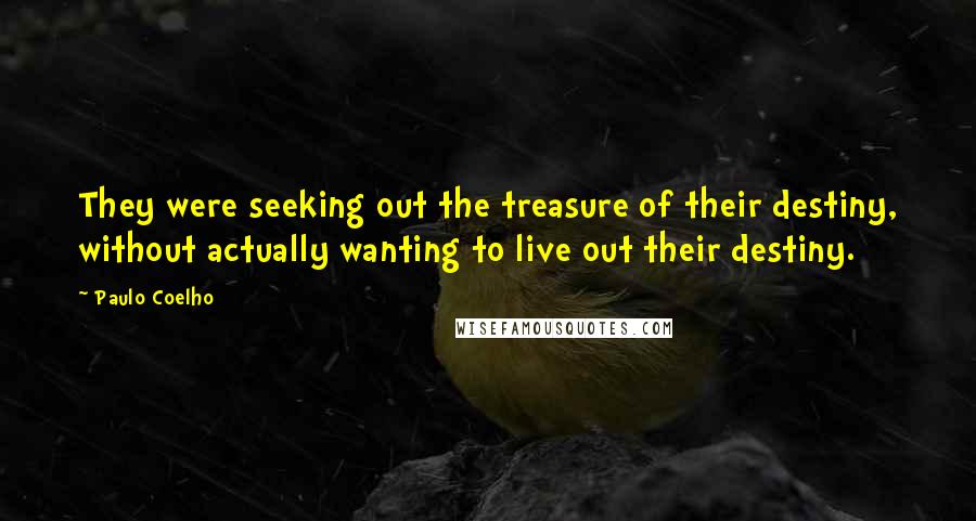 Paulo Coelho Quotes: They were seeking out the treasure of their destiny, without actually wanting to live out their destiny.