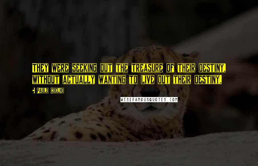 Paulo Coelho Quotes: They were seeking out the treasure of their destiny, without actually wanting to live out their destiny.