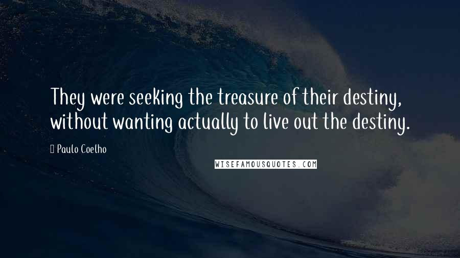 Paulo Coelho Quotes: They were seeking the treasure of their destiny, without wanting actually to live out the destiny.