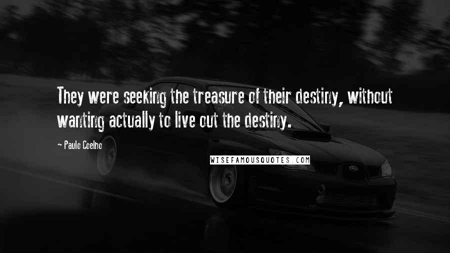 Paulo Coelho Quotes: They were seeking the treasure of their destiny, without wanting actually to live out the destiny.