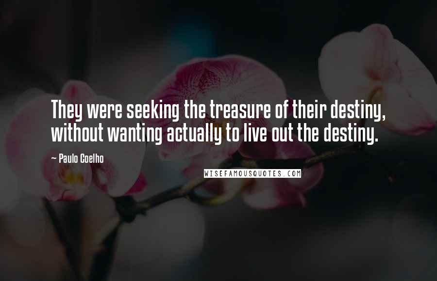 Paulo Coelho Quotes: They were seeking the treasure of their destiny, without wanting actually to live out the destiny.