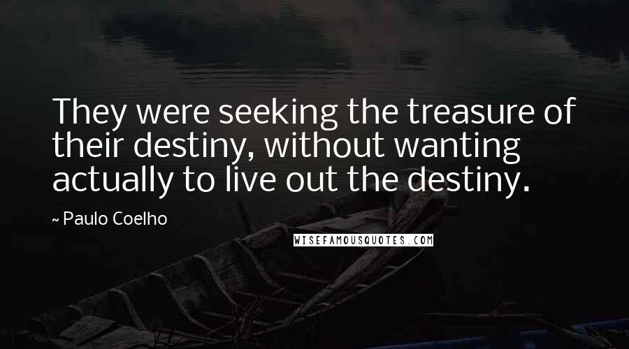 Paulo Coelho Quotes: They were seeking the treasure of their destiny, without wanting actually to live out the destiny.