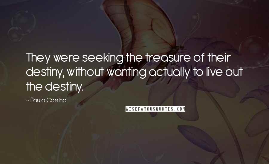 Paulo Coelho Quotes: They were seeking the treasure of their destiny, without wanting actually to live out the destiny.