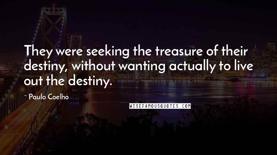 Paulo Coelho Quotes: They were seeking the treasure of their destiny, without wanting actually to live out the destiny.