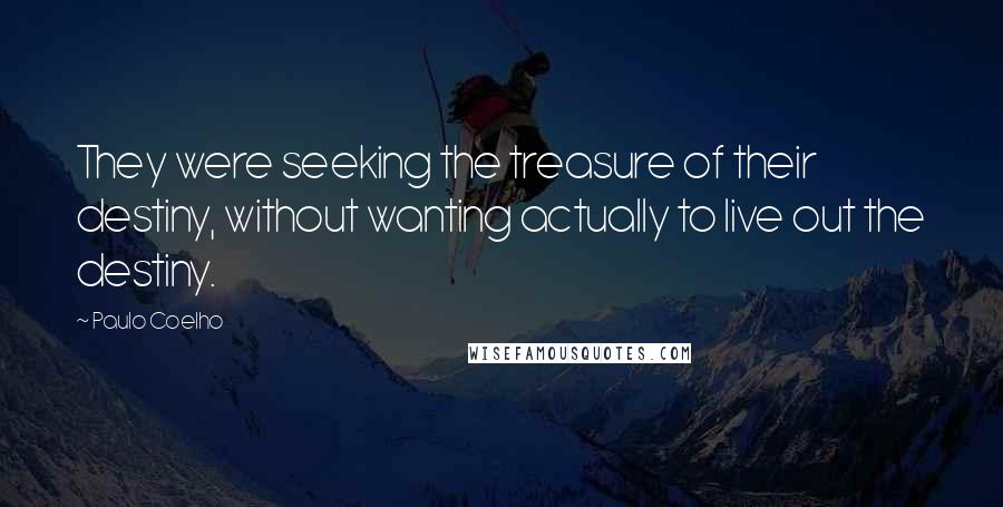 Paulo Coelho Quotes: They were seeking the treasure of their destiny, without wanting actually to live out the destiny.