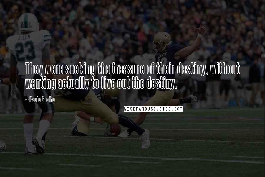 Paulo Coelho Quotes: They were seeking the treasure of their destiny, without wanting actually to live out the destiny.